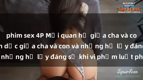 phim sex 4P Mối quan hệ giữa cha và con: Sự thật về tình dục giữa cha và con và những hệ lụy đáng sợ khi vi phạm luật pháp.