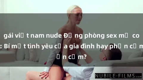 gái việt nam nude Động phòng sex mẹ con: Bí mật tình yêu của gia đình hay phản cảm?