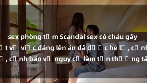 sex phòng tắm Scandal sex cô cháu gây chấn động: Chi tiết vụ việc đáng lên án đã được hé lộ, cảnh báo về nguy cơ làm tổn thương tâm hồn trẻ em.