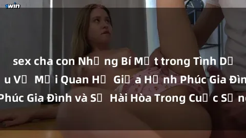 sex cha con Những Bí Mật trong Tình Dục Gia Đình: Tìm Hiểu Về Mối Quan Hệ Giữa Hạnh Phúc Gia Đình và Sự Hài Hòa Trong Cuộc Sống Tình Dục