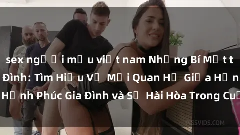 sex người mẫu việt nam Những Bí Mật trong Tình Dục Gia Đình: Tìm Hiểu Về Mối Quan Hệ Giữa Hạnh Phúc Gia Đình và Sự Hài Hòa Trong Cuộc Sống Tình Dục