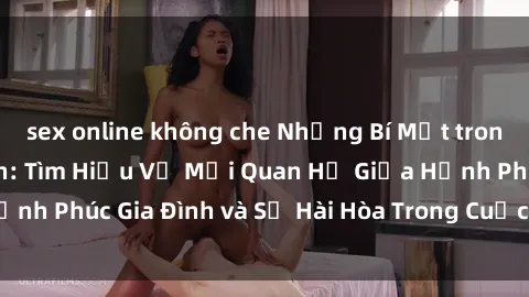sex online không che Những Bí Mật trong Tình Dục Gia Đình: Tìm Hiểu Về Mối Quan Hệ Giữa Hạnh Phúc Gia Đình và Sự Hài Hòa Trong Cuộc Sống Tình Dục