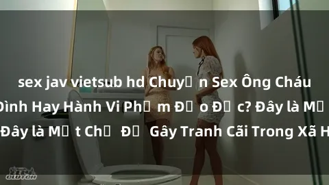 sex jav vietsub hd Chuyện Sex Ông Cháu: Mối Quan Hệ Gia Đình Hay Hành Vi Phạm Đạo Đức? Đây là Một Chủ Đề Gây Tranh Cãi Trong Xã Hội Hiện Nay.