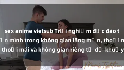 sex anime vietsub Trải nghiệm độc đáo tại sex nhà nghỉ: ẩn mình trong không gian lãng mạn, thoải mái và không gian riêng tư để khuấy động tình ái.
