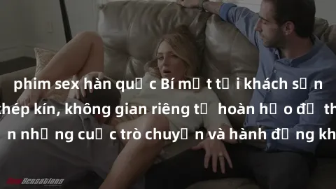 phim sex hàn quốc Bí mật tại khách sạn: Phòng quay lén khép kín, không gian riêng tư hoàn hảo để thực hiện những cuộc trò chuyện và hành động không bị người khác phát hiện.