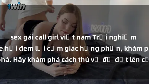 sex gái call girl việt nam Trải nghiệm mới lạ: Sex trong xe hơi đem lại cảm giác hưng phấn, khám phá. Hãy khám phá cách thú vị để đốt lên cảm xúc trong cuộc tình!