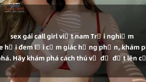 sex gái call girl việt nam Trải nghiệm mới lạ: Sex trong xe hơi đem lại cảm giác hưng phấn, khám phá. Hãy khám phá cách thú vị để đốt lên cảm xúc trong cuộc tình!