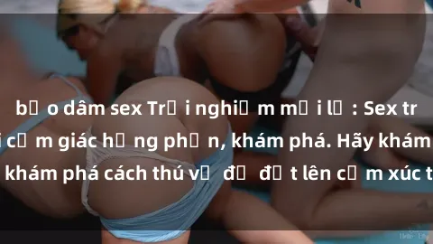 bạo dâm sex Trải nghiệm mới lạ: Sex trong xe hơi đem lại cảm giác hưng phấn, khám phá. Hãy khám phá cách thú vị để đốt lên cảm xúc trong cuộc tình!