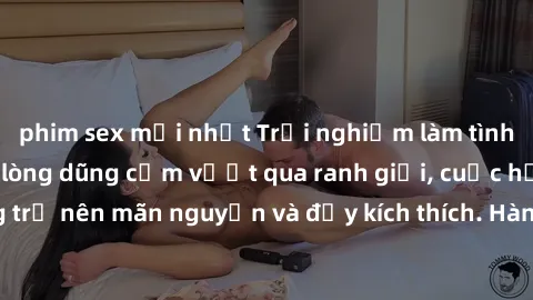 phim sex mới nhất Trải nghiệm làm tình ngoài đường: Khi lòng dũng cảm vượt qua ranh giới, cuộc hẹn nơi công cộng trở nên mãn nguyện và đầy kích thích. Hành vi nguy hiểm, nhưng cũng tạo nên cảm giác mớ