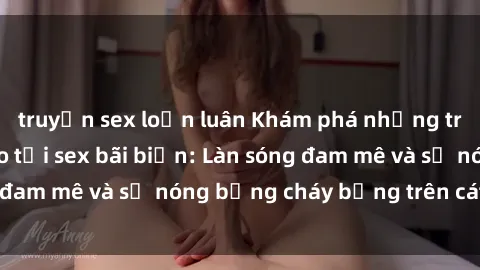 truyện sex loạn luân Khám phá những trải nghiệm độc đáo tại sex bãi biển: Làn sóng đam mê và sự nóng bỏng cháy bỏng trên cát trắng