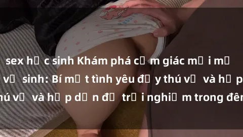 sex học sinh Khám phá cảm giác mới mẻ với sex trong nhà vệ sinh: Bí mật tình yêu đầy thú vị và hấp dẫn để trải nghiệm trong đêm hôm nay!