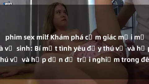 phim sex milf Khám phá cảm giác mới mẻ với sex trong nhà vệ sinh: Bí mật tình yêu đầy thú vị và hấp dẫn để trải nghiệm trong đêm hôm nay!