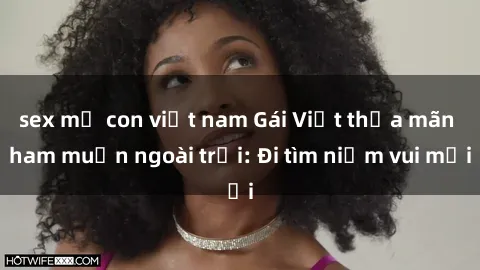 sex mẹ con việt nam Gái Việt thỏa mãn ham muốn ngoài trời: Đi tìm niềm vui mới