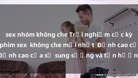 sex nhóm không che Trải nghiệm cực kỳ nóng bỏng trong phim sex  không che mới nhất  Đỉnh cao của sự sung sướng và tận hưởng chân thật
