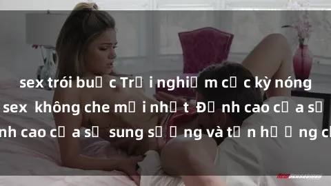 sex trói buộc Trải nghiệm cực kỳ nóng bỏng trong phim sex  không che mới nhất  Đỉnh cao của sự sung sướng và tận hưởng chân thật