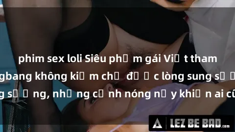phim sex loli Siêu phẩm gái Việt tham gia trong buổi gangbang không kiềm chế được lòng sung sướng, những cảnh nóng nảy khiến ai cũng phải mãn nhãn