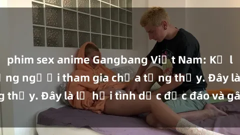 phim sex anime Gangbang Việt Nam: Kỷ lục mới với số lượng người tham gia chưa từng thấy. Đây là lễ hội tình dục độc đáo và gây sốc.