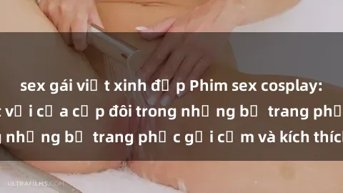 sex gái việt xinh đẹp Phim sex cosplay: Trải nghiệm tuyệt vời của cặp đôi trong những bộ trang phục gợi cảm và kích thích