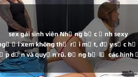 sex gái sinh viên Những bức ảnh sexy tá gợi cảm khiến người xem không thể rời mắt, đầy sức hấp dẫn và quyến rũ. Đừng bỏ lỡ các hình ảnh nóng bỏng này!