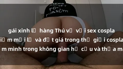 gái xinh lộ hàng Thú vị với sex cosplay anime: Trải nghiệm mới lạ và đắt giá trong thế giới cosplay! Đắm mình trong không gian hư cấu và thỏa mãn niềm đam mê của bạn!