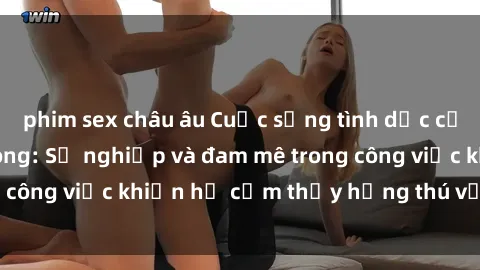 phim sex châu âu Cuộc sống tình dục của nhân viên văn phòng: Sự nghiệp và đam mê trong công việc khiến họ cảm thấy hứng thú với tình dục?