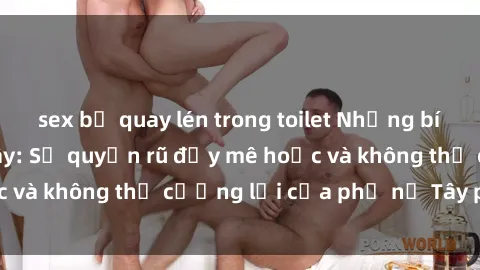 sex bị quay lén trong toilet Những bí mật về sex gái Tây: Sự quyến rũ đầy mê hoặc và không thể cưỡng lại của phụ nữ Tây phương