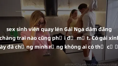 sex sinh viên quay lén Gái Nga dâm đãng khiến tim bất cứ chàng trai nào cũng phải đỏ mặt. Cô gái xinh đẹp này đã chứng minh rằng không ai có thể cưỡng lại khi cô làm tình đắm say.