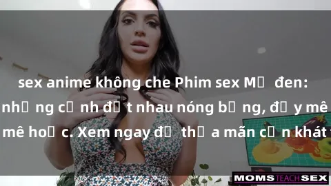 sex anime không che Phim sex Mỹ đen: phút mãnh liệt với những cảnh địt nhau nóng bỏng, đầy mê hoặc. Xem ngay để thỏa mãn cơn khát tình dục của bạn!