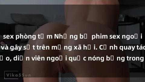 sex phòng tắm Những bộ phim sex ngoại quốc nổi tiếng và gây sốt trên mạng xã hội. Cảnh quay táo bạo, diễn viên ngoại quốc nóng bỏng trong các tác phẩm đỉnh cao.