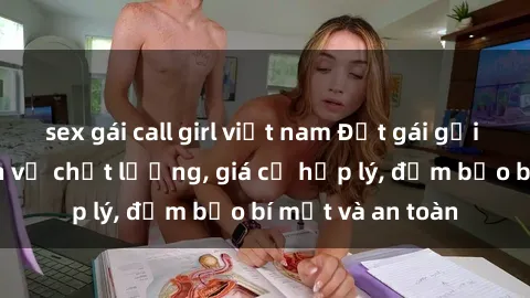 sex gái call girl việt nam Đặt gái gọi Việt Nam: Dịch vụ chất lượng, giá cả hợp lý, đảm bảo bí mật và an toàn