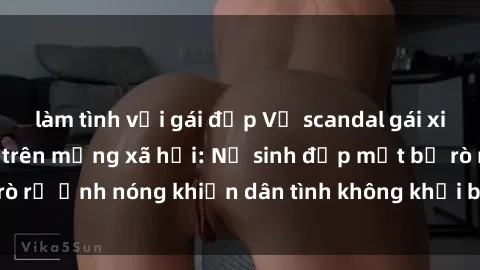 làm tình với gái đẹp Vụ scandal gái xinh lộ hàng gây sốt trên mạng xã hội: Nữ sinh đẹp mắt bị rò rỉ ảnh nóng khiến dân tình không khỏi bất ngờ và phẫn nộ!