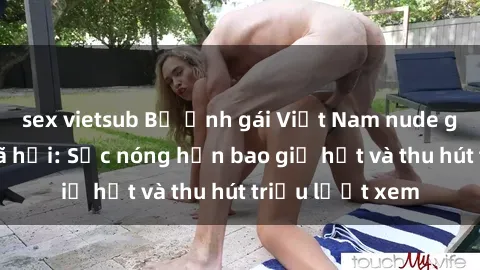 sex vietsub Bộ ảnh gái Việt Nam nude gây sốt mạng xã hội: Sắc nóng hơn bao giờ hết và thu hút triệu lượt xem