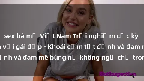sex bà mẹ Việt Nam Trải nghiệm cực kỳ thú vị khi làm tình với gái đẹp - Khoái cảm tột đỉnh và đam mê bùng nổ không ngờ chỉ trong một đêm!