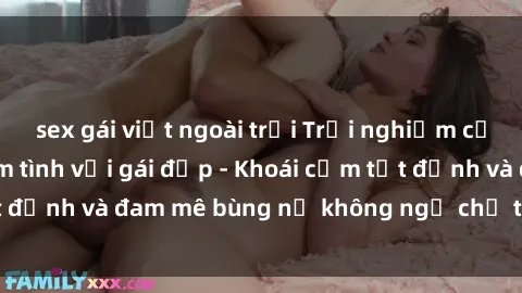 sex gái việt ngoài trời Trải nghiệm cực kỳ thú vị khi làm tình với gái đẹp - Khoái cảm tột đỉnh và đam mê bùng nổ không ngờ chỉ trong một đêm!