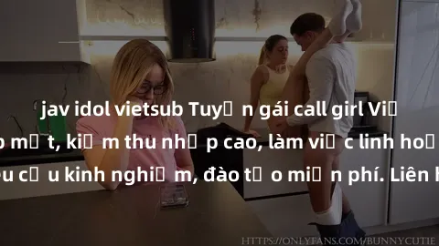jav idol vietsub Tuyển gái call girl Việt Nam gợi cảm, đẹp mắt, kiếm thu nhập cao, làm việc linh hoạt, không yêu cầu kinh nghiệm, đào tạo miễn phí. Liên hệ ngay để biết thêm chi tiết!