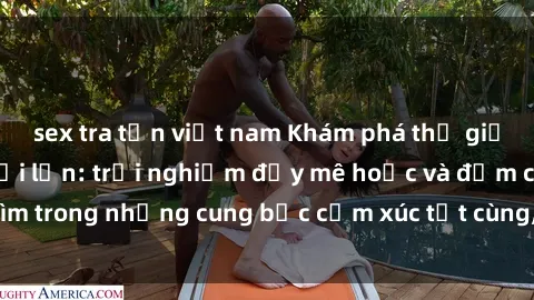 sex tra tấn việt nam Khám phá thế giới mới với sex người lớn: trải nghiệm đầy mê hoặc và đắm chìm trong những cung bậc cảm xúc tột cùng, hứng khởi và cuốn hút.