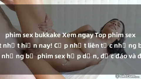phim sex bukkake Xem ngay Top phim sex mới nhất đang hot nhất hiện nay! Cập nhật liên tục những bộ phim sex hấp dẫn, độc đáo và đầy kích thích.
