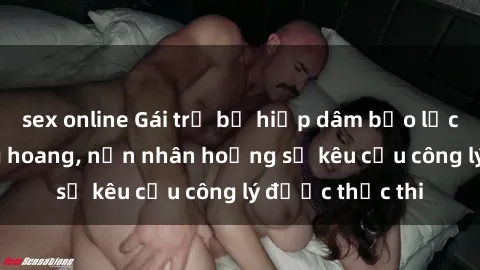 sex online Gái trẻ bị hiếp dâm bạo lực trong khu rừng hoang, nạn nhân hoảng sợ kêu cầu công lý được thực thi