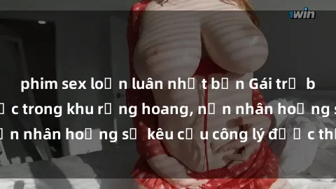phim sex loạn luân nhật bản Gái trẻ bị hiếp dâm bạo lực trong khu rừng hoang, nạn nhân hoảng sợ kêu cầu công lý được thực thi
