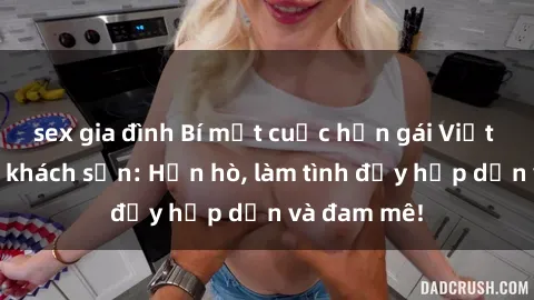 sex gia đình Bí mật cuộc hẹn gái Việt lần đầu ở khách sạn: Hẹn hò, làm tình đầy hấp dẫn và đam mê!