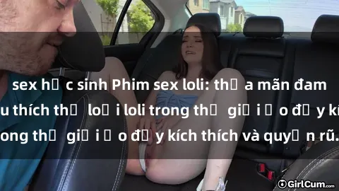sex học sinh Phim sex loli: thỏa mãn đam mê của người yêu thích thể loại loli trong thế giới ảo đầy kích thích và quyến rũ.