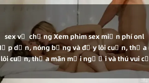 sex vợ chồng Xem phim sex miễn phí online ngay tại đây – Hấp dẫn, nóng bỏng và đầy lôi cuốn, thỏa mãn mọi người và thú vui của bạn!