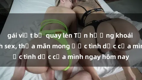 gái việt bị quay lén Tận hưởng khoái cảm với gái xinh sex, thỏa mãn mong ước tình dục của mình ngay hôm nay