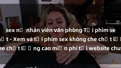 sex nữ nhân viên văn phòng Tải phim sex mới nhất hot nhất - Xem và tải phim sex không che chất lượng cao miễn phí tại website chuyên nghiệp.