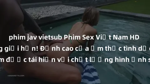 phim jav vietsub Phim Sex Việt Nam HD - Xem ngay và không giới hạn! Đỉnh cao của ẩm thực tình dục Việt Nam được tái hiện với chất lượng hình ảnh sắc nét. Hãy thưởng thức ngay!