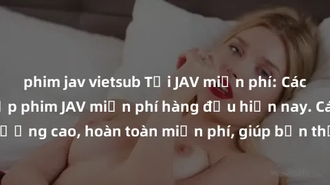 phim jav vietsub Tải JAV miễn phí: Các trang web cung cấp phim JAV miễn phí hàng đầu hiện nay. Các tác phẩm chất lượng cao, hoàn toàn miễn phí, giúp bạn thỏa mãn niềm đam mê mà không tốn kém.