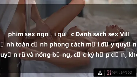 phim sex ngoại quốc Danh sách sex Việt Nam không che - Ảnh toàn cảnh phong cách mới đầy quyến rũ và nóng bỏng, cực kỳ hấp dẫn, không thể bỏ qua!