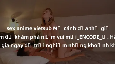 sex anime vietsub Mở cánh cửa thế giới sex MILF Việt Nam để khám phá niềm vui mới_ENCODE_. Hãy tham gia ngay để trải nghiệm những khoảnh khắc đầy kích thích và đam mê.