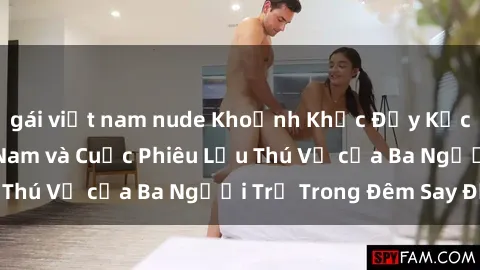 gái việt nam nude Khoảnh Khắc Đầy Kịch Tính: Sex  Việt Nam và Cuộc Phiêu Lưu Thú Vị của Ba Người Trẻ Trong Đêm Say Đắm