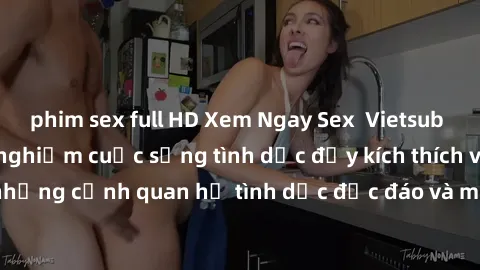 phim sex full HD Xem Ngay Sex  Vietsub Full HD - Cùng trải nghiệm cuộc sống tình dục đầy kích thích với những cảnh quan hệ tình dục độc đáo và mãnh liệt trong bộ phim này!